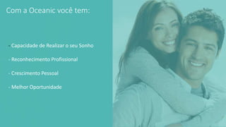 Com a Oceanic você tem:
- Capacidade de Realizar o seu Sonho
- Reconhecimento Profissional
- Crescimento Pessoal
- Melhor Oportunidade
 
