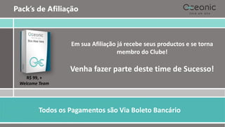 Pack’s de Afiliação
BUSINESS
Em sua Afiliação já recebe seus productos e se torna
membro do Clube!
Venha fazer parte deste time de Sucesso!
R$ 99, +
Welcome Team
Todos os Pagamentos são Via Boleto Bancário
 