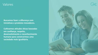 Valores
Buscamos fazer a diferença com
iniciativas e produtos inovadores.
Cultivamos atitudes éticas baseadas
em confiança, respeito,
desenvolvimento e reconhecimento
humano para construirmos uma
sociedade mais igualitária.
 