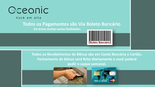 Todos os Pagamentos são Via Boleto Bancário
Em breve muitas outras facilidades.
Todos os Recebimentos de Bônus são em Conta Bancária e Cartão.
Fechamento de bônus será feito diariamente e você poderá
pedir o saque semanal.
 