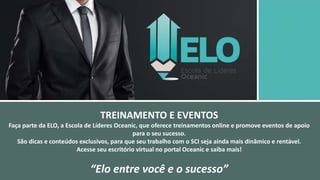 TREINAMENTO E EVENTOS
Faça parte da ELO, a Escola de Líderes Oceanic, que oferece treinamentos online e promove eventos de apoio
para o seu sucesso.
São dicas e conteúdos exclusivos, para que seu trabalho com o SCI seja ainda mais dinâmico e rentável.
Acesse seu escritório virtual no portal Oceanic e saiba mais!
“Elo entre você e o sucesso”
 