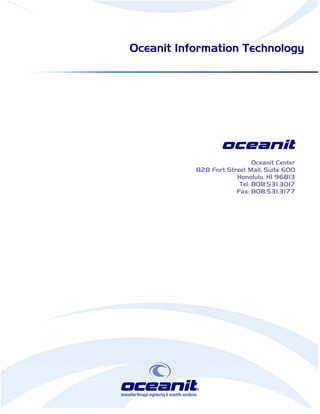 Oceanit Information Technology




                   oceanit
                             Oceanit Center
           828 Fort Street Mall, Suite 600
                       Honolulu, HI 96813
                        Tel: 808.531.3017
                       Fax: 808.531.3177
 