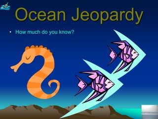 Ocean Jeopardy
• How much do you know?
 
