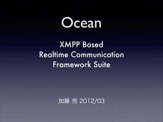 Ocean
XMPP Based
Realtime Communication
Framework Suite

!

加藤 亮 2012/03

 