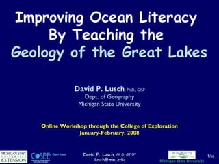 Improving Ocean Literacy  By Teaching the  Geology of the Great Lakes David P. Lusch ,  Ph.D., GISP Dept. of Geography Michigan State University Online Workshop through the College of Exploration January-February, 2008 