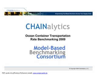 Empowering Fact-Based Decisions Across Your Supply Chain




                                 Ocean Container Transportation
                                    Rate Benchmarking 2009




                                                                                          © Copyright 2009 Chainalytics, LLC.


PDF wurde mit pdfFactory-Prüfversion erstellt. www.context-gmbh.de
 
