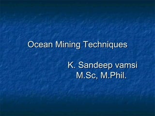 Ocean Mining TechniquesOcean Mining Techniques
K. Sandeep vamsiK. Sandeep vamsi
M.Sc, M.Phil.M.Sc, M.Phil.
 