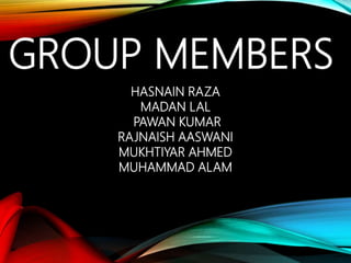 GROUP MEMBERS
HASNAIN RAZA
MADAN LAL
PAWAN KUMAR
RAJNAISH AASWANI
MUKHTIYAR AHMED
MUHAMMAD ALAM
 