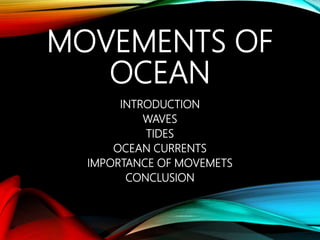 MOVEMENTS OF
OCEAN
INTRODUCTION
WAVES
TIDES
OCEAN CURRENTS
IMPORTANCE OF MOVEMETS
CONCLUSION
 