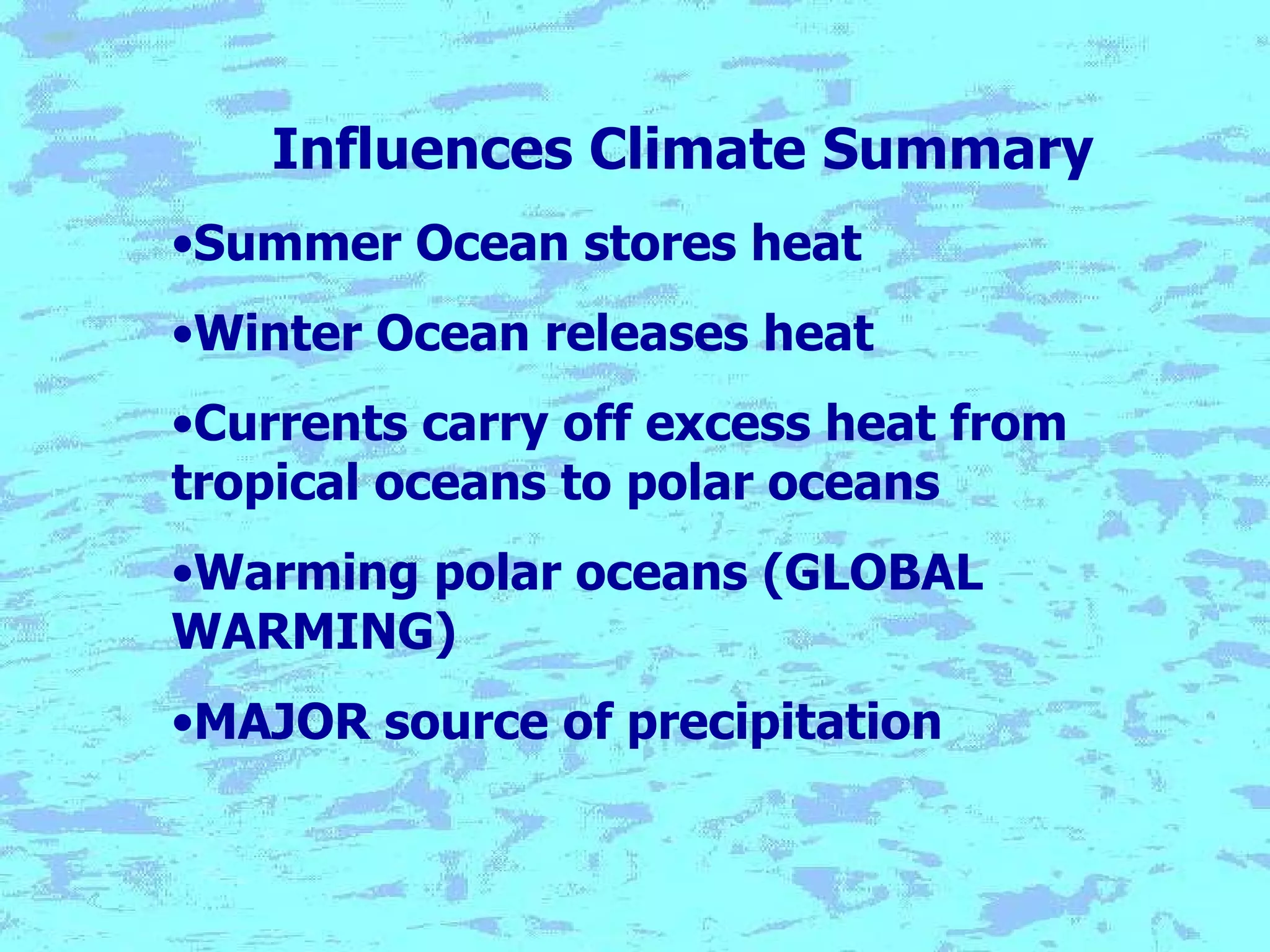 Influences Climate Summary Summer Ocean stores heat Winter Ocean releases heat Currents carry off excess heat from tropical oceans to polar oceans Warming polar oceans (GLOBAL WARMING) MAJOR source of precipitation 
