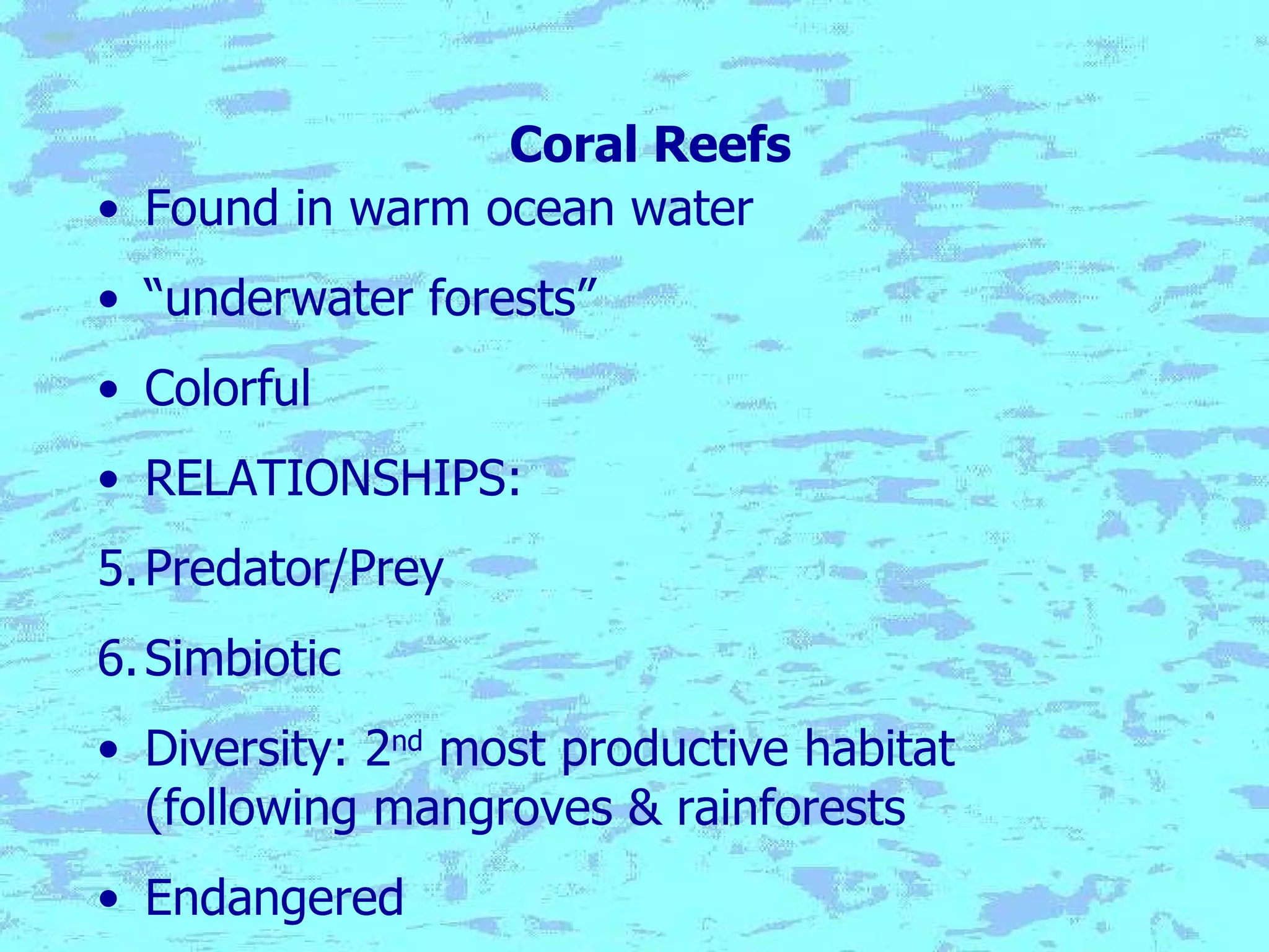 Coral Reefs Found in warm ocean water “ underwater forests” Colorful RELATIONSHIPS: Predator/Prey Simbiotic Diversity: 2 nd  most productive habitat (following mangroves & rainforests Endangered 
