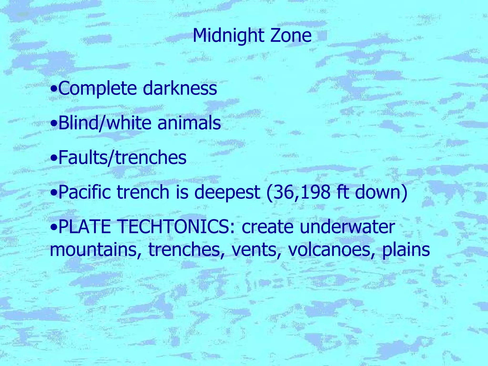 Midnight Zone Complete darkness Blind/white animals Faults/trenches Pacific trench is deepest (36,198 ft down) PLATE TECHTONICS: create underwater mountains, trenches, vents, volcanoes, plains 