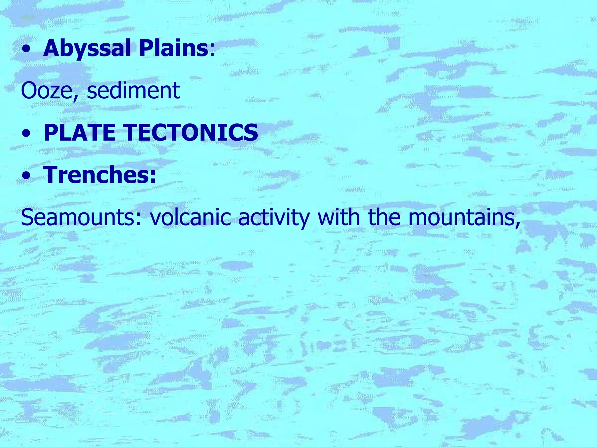 Abyssal Plains :  Ooze, sediment PLATE TECTONICS Trenches: Seamounts: volcanic activity with the mountains, 