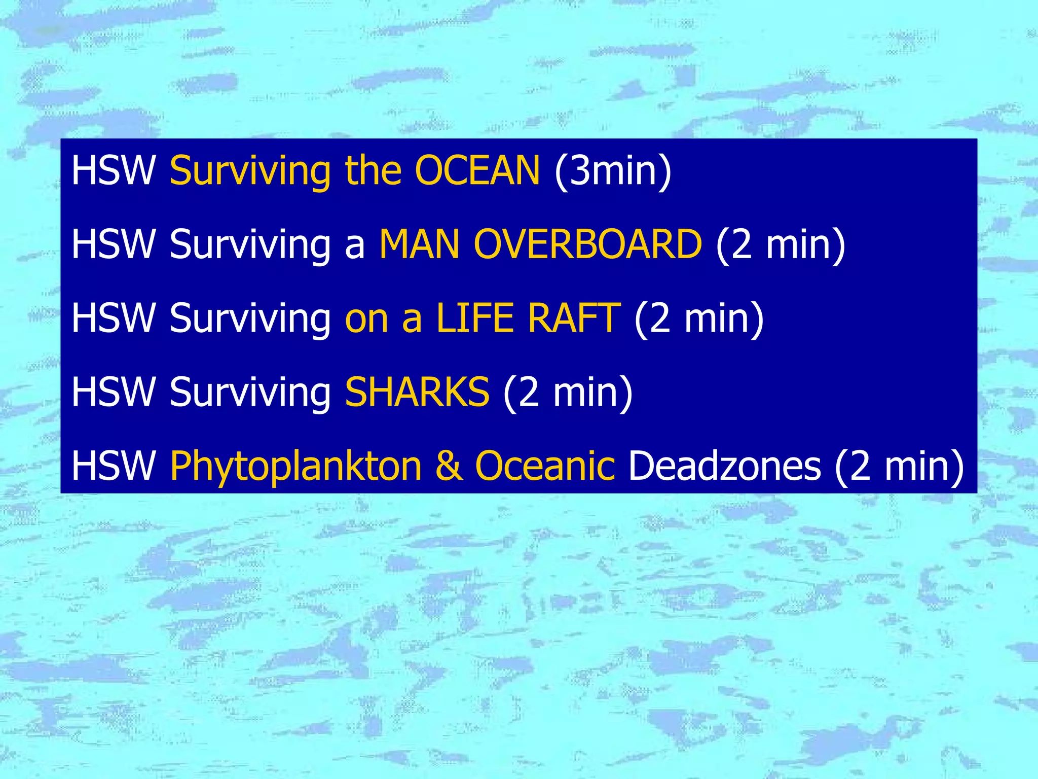 HSW  Surviving the OCEAN  (3min) HSW Surviving a  MAN OVERBOARD  (2 min) HSW Surviving  on a LIFE RAFT  (2 min) HSW Surviving  SHARKS  (2 min) HSW  Phytoplankton & Oceanic  Deadzones  (2 min) 