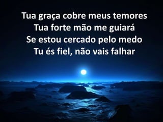 Tua graça cobre meus temores 
Tua forte mão me guiará 
Se estou cercado pelo medo 
Tu és fiel, não vais falhar 
 