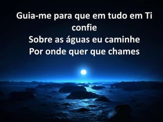 Guia-me para que em tudo em Ti 
confie 
Sobre as águas eu caminhe 
Por onde quer que chames 
 