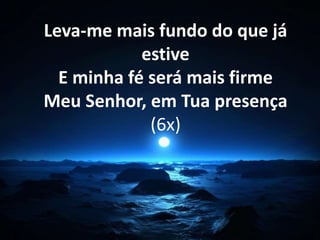 Leva-me mais fundo do que já 
estive 
E minha fé será mais firme 
Meu Senhor, em Tua presença 
(6x) 
 