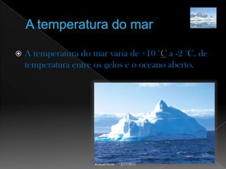 A temperatura do marA temperatura do mar varia de +10 °C a -2 °C. de temperatura entre os gelos e o oceano aberto.5/17/2010Raquel Durei