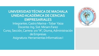 UNIVERSIDADTÉCNICADEMACHALA
UNIDADACADÉMICADECIENCIAS
EMPRESARIALES
Integrantes.CastroMarina–Tobar Yaiza
Docente:Ing.Sist MiriamFarez
Curso,Sección,Carrera:1ro“A”,Diurna,Administración
deEmpresas
Asignatura:HerramientasInformaticasI
 