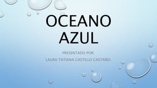 OCEANO
AZUL
PRESENTADO POR:
LAURA TATIANA CASTILLO CASTAÑO.
 