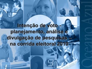 Intenção de voto - planejamento, análise e divulgação de pesquisas – na corrida eleitoral 2010 