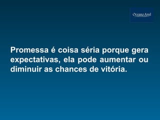 Promessa é coisa séria porque gera expectativas, ela pode aumentar ou diminuir as chances de vitória. 