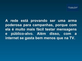A rede está provando ser uma arma poderosa para campanhas, porque com ela é muito mais fácil testar mensagens e público-alvo. Além disso, com a internet se gasta bem menos que na TV.  