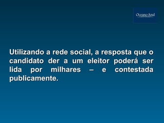 Utilizando a rede social, a resposta que o candidato der a um eleitor poderá ser lida por milhares – e contestada publicamente. 