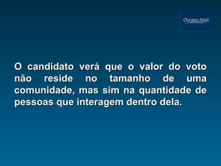 O candidato verá que o valor do voto não reside no tamanho de uma comunidade, mas sim na quantidade de pessoas que interagem dentro dela. 