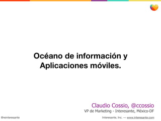 Océano de información y
                  Aplicaciones móviles.



                                 Claudio Cossio, @ccossio
                             VP de Marketing - Interesante, México-DF
@reinteresante                         Interesante, Inc. –– www.interesante.com
 