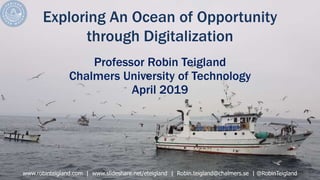 Exploring An Ocean of Opportunity
through Digitalization
Professor Robin Teigland
Chalmers University of Technology
April 2019
www.robinteigland.com | www.slideshare.net/eteigland | Robin.teigland@chalmers.se | @RobinTeigland
 