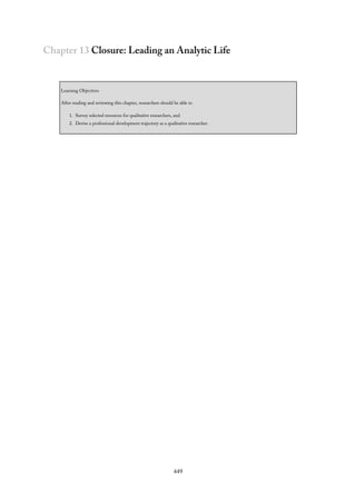 Chapter 13 Closure: Leading an Analytic Life
Learning Objectives
After reading and reviewing this chapter, researchers should be able to
1. Survey selected resources for qualitative researchers, and
2. Devise a professional development trajectory as a qualitative researcher.
449
 