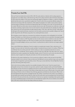 Vonnie Lee And Me
I first met Vonnie Lee shortly after his arrival at OH in 1990. The teacher asked me to help him with his reading assignment: a
paragraph about some children taking a walk with their dog. (The fact that reading materials for adults with limited reading ability
are almost always about children or about topics that would typically engage the imaginations of children is a subtle but nonetheless
painful insult that merits at least a parenthetical complaint here.) Vonnie Lee did not have any particular difficulty reading all the
words, but he was having trouble with comprehension. After reading the paragraph, he was unable to answer questions requiring
recall and synthesis of information. He seemed more depressed than angry over his failure, and so I said, “Let’s put the book away
for a minute. Why don’t you tell me about a time you remember when you took a walk.” My intention was to allow him to refocus on
the elements constituting a simple narrative in his own words instead of on the specific details about the unfamiliar Tom, Sally, and
Spot. Instead, he just said, with inexpressible and totally unexpected sadness, “Yeah. Take a walk. Story of my life.” I little realized
the full import of his remark but did make a mental note to see if he would at some later time be amenable to telling me the “story of
my life” along with the other OH clients among whom I was conducting life history research.
We eventually got around to taping some conversations that would lead to the production of his autobiography, but I was frankly
stumped. The problem was not that his discourse was jumbled; in fact, it proceeded in the most nearly linear, chronological sequence
of any of the stories I worked on at OH. The problem was that even after numerous sessions I could form no clear sense of who or
what Vonnie Lee Hargrett thought he was. Was Vonnie Lee perhaps a person whose mental disorder was—despite his surface
demeanor of reasonable intelligence and even a sense of humor—so profound that he couldn’t be fitted into my emergent analytical
scheme?
Like my other OH life history collaborators, Vonnie Lee worked in an anecdotal style of narrative. That is, rather than say, for
example, “I was born in this city. I lived with my mother and father. I remember the house we lived in,” he would say, "When I was
a real little kid. Yeah. Let me tell you about that.” And he would go on to relate an encapsulated anecdote that was meant to
represent his life as a “real little kid.” Then he would go on and say, “So then I got a little older. Yeah. Here’s what it was.” And he
would launch into another encapsulated story. My problem, though, was that in Vonnie Lee’s case the stories were almost devoid of
characters, except in marginal scene-setting roles, and of plot, even of the most attenuated type. For example:
So Hank [one of his mother’s boyfriends] says, “Let’s you and me go see Ronnie" [a dealer in stolen auto parts for whom Hank
sometimes worked]. So we’re on the bus. It starts over there next to the Mall and it cuts across and then it stops on the corner where
it’s that hospital. It stopped there a good, long while, you know. Then it goes on down 22nd Street. Past the Majik Mart. Past that
gas station with the big, yellow thing out front . . .
And on and on the story would go, except that it was essentially a description of the bus route. Vonnie Lee seemed to have a
photographic memory of every convenience store, gas station, apartment complex, newspaper machine, and frontyard basketball
hoop along the way. But in the process he completely lost the point (or what I assumed was the point). There was no word about his
reaction to all these sights nor any mention of what Hank was doing. Indeed, they never got to Ronnie’s place—the anecdote ended
when they got off the bus in front of a Salvation Army thrift shop, apparently several blocks from their destination. When I asked
him what happened when they got there, he shrugged and said, “Oh, nothing.” I sensed that he wasn’t trying to cover anything up
(he had already made it perfectly clear that Hank was a thief), and I felt certain that he wasn’t just goofing around. He truly believed
that the point of the story was the bus ride, not the destination. Vonnie Lee was cooperative in responding to direct questions aimed,
on my part, at identifying key players in his life and the events that linked them together. But on his own initiative, he was inclined
only to offer what he seemed to feel were these deeply revelatory bus itineraries.
464
 