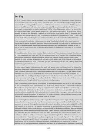 Bus Trip
On the day I picked up Vonnie Lee at OH to show him the bus routes, we drove first to his new apartment complex. I parked my
car and we walked up to the corner bus stop. Vonnie Lee was visibly excited, more animated and seemingly more happy than I had
ever seen him. It was a crushingly hot Florida summer day and thunderstorms threatened, but he seemed so elated that my own
spirits were lifted. “I bet you’re really excited about having your own place,” I ventured (violating the first rule of life history
interviewing by putting words into the mouth of an informant). “Nah,” he replied, “I like the streets to live on—but they won’t let
me or else I go back to lockup.” Nothing daunted, I went on, “But it must be great to have a real job.” “In that old dump? Hell no!”
he retorted. So what was he so happy about? It dawned on me that the bus itself was the object of his joy, as I watched him bounce
into the vehicle when it finally lumbered to a stop. The symbol of the city’s bus line is a large red heart, and Vonnie Lee made a dash
for a seat directly under a poster bearing that logo; from time to time during the ride, he would reach up and touch it lovingly.
Vonnie Lee seemed to be very familiar with the route we were taking. “Yeah, I walked it about 13 million times,” he said with
contempt. But now as we sat on the nearly empty bus he kept swiveling from one side to the other calling out local landmarks with
great glee. At one point, we passed an elderly lady laboriously dragging several large plastic supermarket bags across the street. “I
know her type,” he sneered. “Uses up every last damn dime she got and she can’t ride the bus back home. Drags her ass around like
some goddam retard.”
We reached the junction where we needed to transfer. “Oh, here’s where I do it!” Vonnie Lee shouted ecstatically. “I love this street,
but I never get a chance to come here no more!” The street in question is one of the city’s shabbiest, lined with unpleasant-looking
bars, secondhand clothing stores, and unkempt, garagelike structures from which used furniture, carpeting “seconds,” rebuilt
appliances, and sundry “recyclables” are delivered. The place where Vonnie Lee was to work was on a street like this one but which
required a further transfer to reach; he was, I had to admit, quite right in characterizing such a place as an “old dump,” but his mood
betrayed not the slightest hint of regret.
We waited for a very long time at the transfer stop. Two heavily made up young women were lolling in front of one of the bars but
were making no real attempt to secure business—they seemed stunned by the heat and shook their heads wearily at the spectacle of
Vonnie Lee jumping up and down to catch a glimpse of the approaching bus. When it came at last, it was more crowded than the
first had been, and Vonnie Lee’s face clouded briefly when he saw that the favored seat under the heart was already taken. He
resigned himself to a less desirable place but kept turning his head toward the heart as if to reassure himself, even as he resumed his
practice of announcing every building on the street. He was less familiar with this street than with the first, and his litany seemed to
be serving the purpose of fixing the sights in his own mind as well as of enlightening me.
Vonnie Lee seemed sorry to get off when we reached our stop, but he brightened immediately when he saw the street down which
our third and final lap would take us. It was a street very much like the second, although it led off to a part of town he hardly knew at
all; the thrill of the new gave him added zest. It began to rain while we waited and waited for the third bus, and we found only
modest shelter in the boarded-up doorway of what had once been a storefront church. Vonnie Lee’s spirits didn’t sag in the least,
even when the bus arrived, packed full of damp and irritable riders. He managed to find a standing spot near enough the heart logo
and immediately set about his recitation of the sights. Some of the people nearby looked a little annoyed, but no one said anything.
The crowd was as thoroughly depressed and defeated as Vonnie Lee was giddy.
It bears mentioning that the city’s buses are very slow. Not only do they run infrequently but once they do arrive they appear to obey
an unstated mandate to stop at every marked stop, whether or not anyone wants to get on or off. As a result, the trip from the
apartment to the warehouse, which might have taken at most 20 minutes by car, ended up consuming an hour and a half by bus. The
other anomaly in the bus system that I had ample time to observe that day (and I had lived in the city for nearly two decades at that
time without ever having ridden a city bus) was that all the riders (including my own wet and bedraggled self) looked like stereotyped
versions of either very poor or mentally/physically disabled people. I came to realize that no bus route connected one “nice” part of
town with another; all of them took off into and covered most of their distance within “bad” sections. (Since my trip with Vonnie
Lee, the transit authority has added several routes connecting upscale residential neighborhoods with the downtown business and
government districts, but they are all “express” runs that zoom right through the intervening “bad” spots.) It was clear that the bus
system had been primarily designed for domestic workers going to and from the posh homes and business offices and for blue-collar
workers traveling from low-rent districts to downscale factory zones. In many big cities, going to work by bus is a perfectly
appropriate thing for even the most affluent of business people to do. But in our city, the bus is the very embodiment of stigma—the
465
 