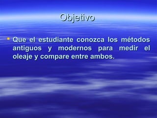Objetivo

 Que el estudiante conozca los métodos
  antiguos y modernos para medir el
  oleaje y compare entre ambos.
 