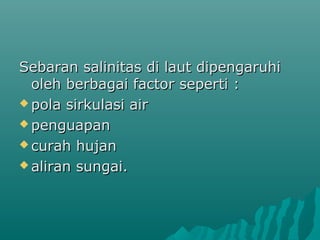 Sebaran salinitas di laut dipengaruhi
  oleh berbagai factor seperti :
 pola sirkulasi air

 penguapan

 curah hujan

 aliran sungai.
 