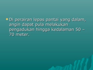  Di
   perairan lepas pantai yang dalam,
 angin dapat pula melakukan
 pengadukan hingga kedalaman 50 –
 70 meter.
 