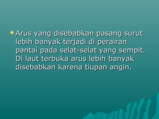  Arus yang disebabkan pasang surut
 lebih banyak terjadi di perairan
 pantai pada selat-selat yang sempit.
 Di laut terbuka arus lebih banyak
 disebabkan karena tiupan angin.
 