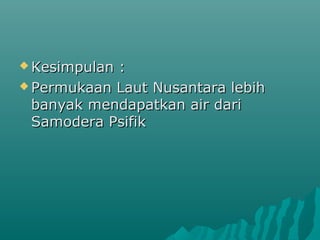  Kesimpulan:
 Permukaan Laut Nusantara lebih
  banyak mendapatkan air dari
  Samodera Psifik
 