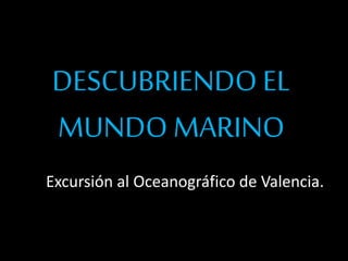 DESCUBRIENDOEL
MUNDO MARINO
Excursión al Oceanográfico de Valencia.
 