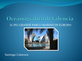 IL PIU GRANDE PARCO MARINO IN EUROPA!
Santiago Calatrava
 