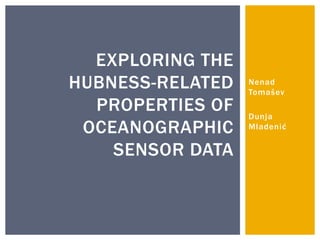 EXPLORING THE
HUBNESS-RELATED   Nenad
                  Tomašev
  PROPERTIES OF   Dunja
 OCEANOGRAPHIC    Mladenić


    SENSOR DATA
 