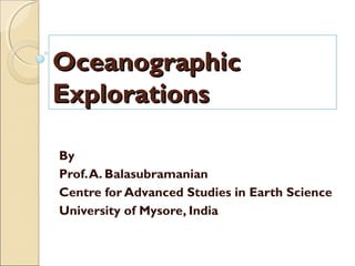 Topic of the lesson:
OCEANOGRAPHIC EXPLORATIONS
OceanographicOceanographic
ExplorationsExplorations
By
Prof.A. Balasubramanian
Centre for Advanced Studies in Earth Science
University of Mysore, India
 