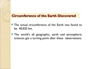 The actual circumference of the Earth was found to
be 40,032 km.
 The world’s all geographic, earth and atmospheric
sciences got a turning point after these observations.
Circumference of the Earth DiscoveredCircumference of the Earth Discovered
 