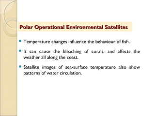  Temperature changes influence the behaviour of fish.
 It can cause the bleaching of corals, and affects the
weather all along the coast.
 Satellite images of sea-surface temperature also show
patterns of water circulation.
Polar Operational Environmental SatellitesPolar Operational Environmental Satellites
 