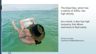 The Dead Sea, which has
a salinity of 330‰, has
high density.
As a result, it also has high
buoyancy that allows
swimmers to float easily.
(Photo by Peter
Guttman/CORBIS/Bettmann)
 
