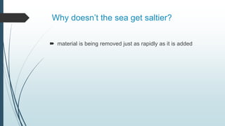Why doesn’t the sea get saltier?
 material is being removed just as rapidly as it is added
 