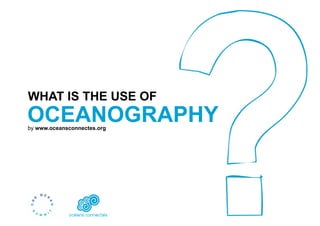 WHAT IS THE USE OF
OCEANOGRAPHY
by www.oceansconnectes.org
 