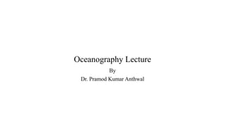 Oceanography Lecture
By
Dr. Pramod Kumar Anthwal
 
