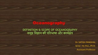 Oceanography
Dr. SATISH PANGHAL
M.Sc., M.Phil., Ph.D.
Assistant Professor
DEFINITION & SCOPE OF OCEANOGRAPHY
समुद्र विज्ञान की परिभाषा औि कार्यक्षेत्र
 